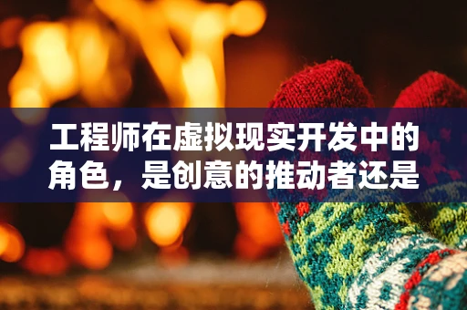 工程师在虚拟现实开发中的角色，是创意的推动者还是技术的执行者？