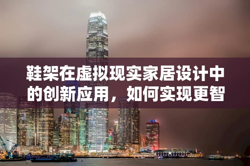 鞋架在虚拟现实家居设计中的创新应用，如何实现更智能的收纳体验？