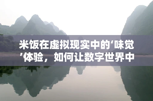 米饭在虚拟现实中的‘味觉’体验，如何让数字世界中的食物更真实？