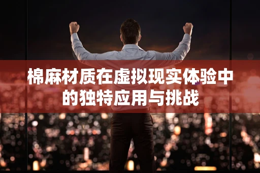 棉麻材质在虚拟现实体验中的独特应用与挑战