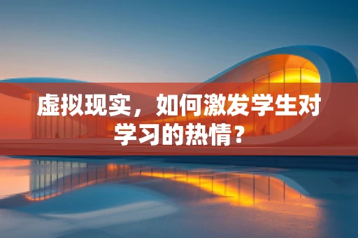 虚拟现实，如何激发学生对学习的热情？