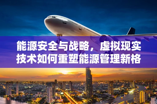 能源安全与战略，虚拟现实技术如何重塑能源管理新格局？