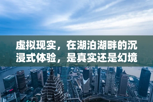 虚拟现实，在湖泊湖畔的沉浸式体验，是真实还是幻境？