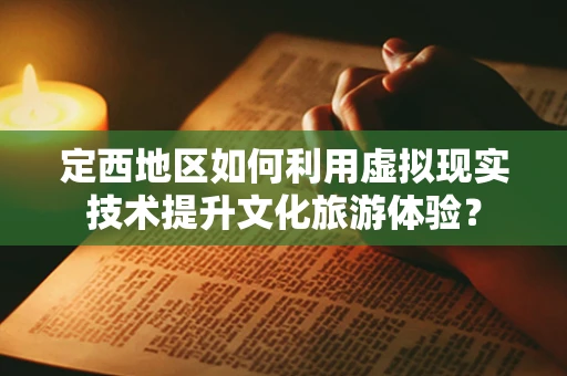 定西地区如何利用虚拟现实技术提升文化旅游体验？