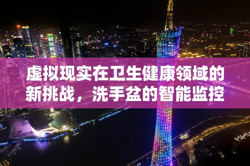 虚拟现实在卫生健康领域的新挑战，洗手盆的智能监控与教育