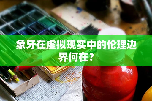 象牙在虚拟现实中的伦理边界何在？