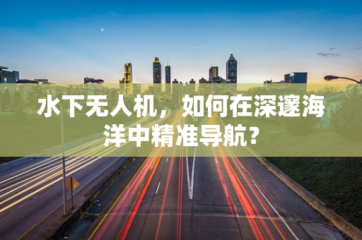 水下无人机，如何在深邃海洋中精准导航？