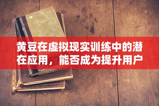 黄豆在虚拟现实训练中的潜在应用，能否成为提升用户体验的新‘豆’界？