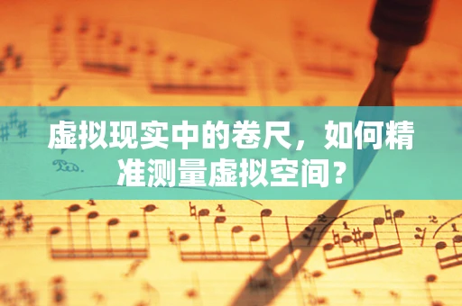虚拟现实中的卷尺，如何精准测量虚拟空间？