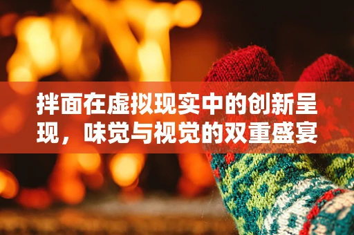 拌面在虚拟现实中的创新呈现，味觉与视觉的双重盛宴