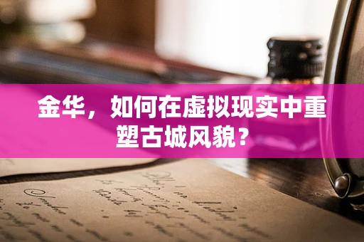 金华，如何在虚拟现实中重塑古城风貌？