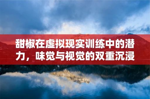 甜椒在虚拟现实训练中的潜力，味觉与视觉的双重沉浸
