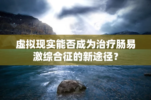 虚拟现实能否成为治疗肠易激综合征的新途径？
