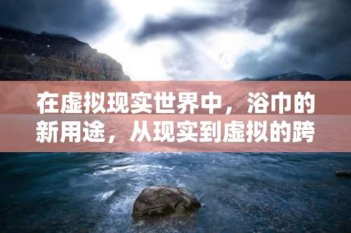 在虚拟现实世界中，浴巾的新用途，从现实到虚拟的跨界探索