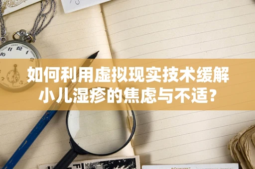 如何利用虚拟现实技术缓解小儿湿疹的焦虑与不适？