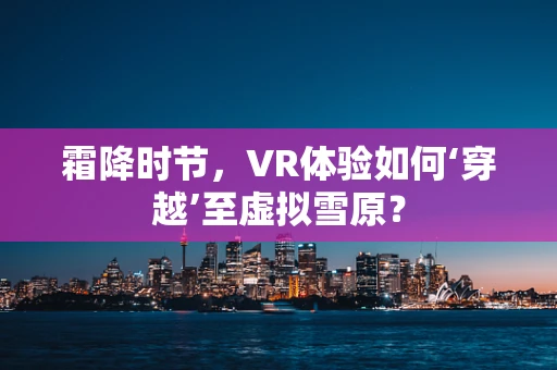 霜降时节，VR体验如何‘穿越’至虚拟雪原？