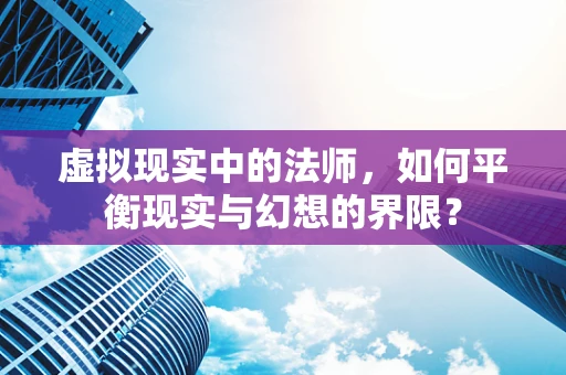 虚拟现实中的法师，如何平衡现实与幻想的界限？