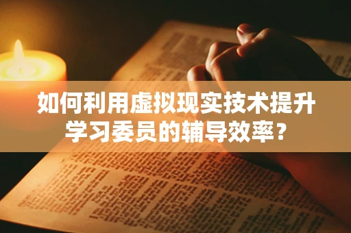 如何利用虚拟现实技术提升学习委员的辅导效率？