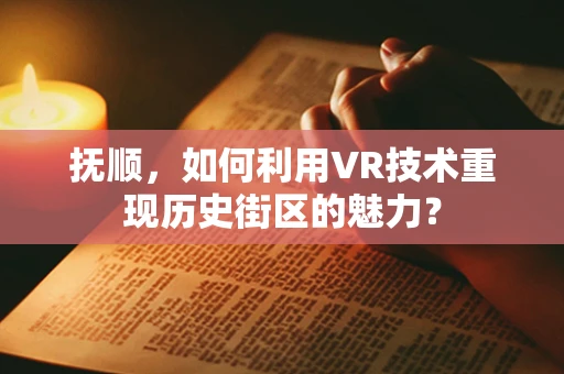 抚顺，如何利用VR技术重现历史街区的魅力？