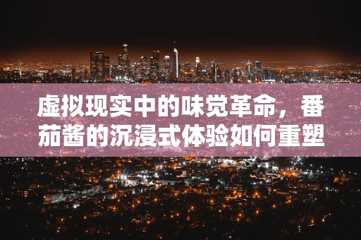 虚拟现实中的味觉革命，番茄酱的沉浸式体验如何重塑餐饮体验？