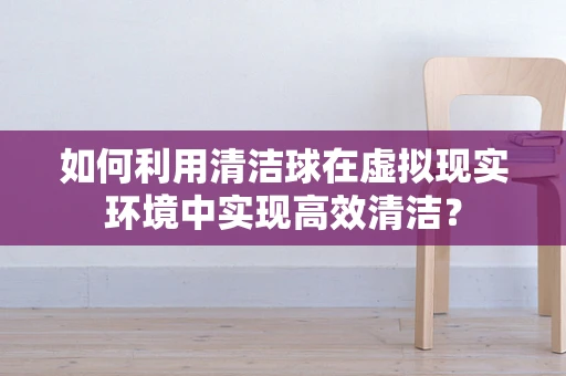 如何利用清洁球在虚拟现实环境中实现高效清洁？
