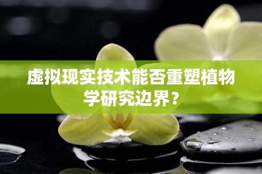 虚拟现实技术能否重塑植物学研究边界？