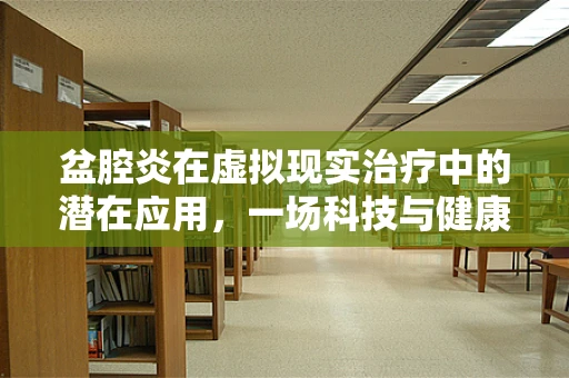 盆腔炎在虚拟现实治疗中的潜在应用，一场科技与健康的跨界探索