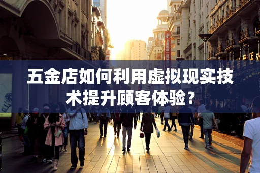 五金店如何利用虚拟现实技术提升顾客体验？