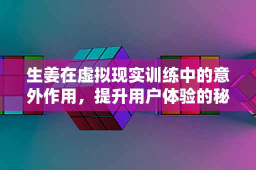 生姜在虚拟现实训练中的意外作用，提升用户体验的秘密调料？