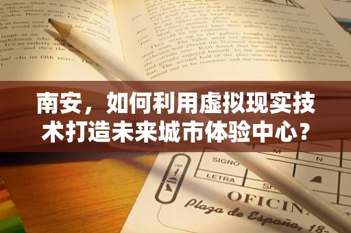 南安，如何利用虚拟现实技术打造未来城市体验中心？