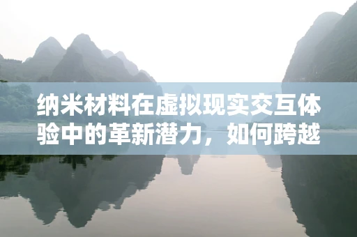 纳米材料在虚拟现实交互体验中的革新潜力，如何跨越技术鸿沟？