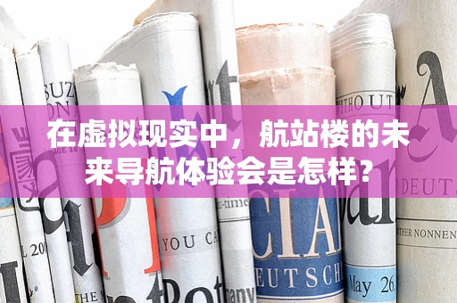 在虚拟现实中，航站楼的未来导航体验会是怎样？