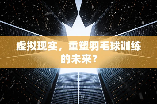虚拟现实，重塑羽毛球训练的未来？