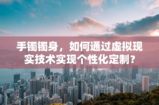 手镯镯身，如何通过虚拟现实技术实现个性化定制？