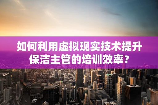 如何利用虚拟现实技术提升保洁主管的培训效率？