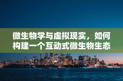 微生物学与虚拟现实，如何构建一个互动式微生物生态模拟器？