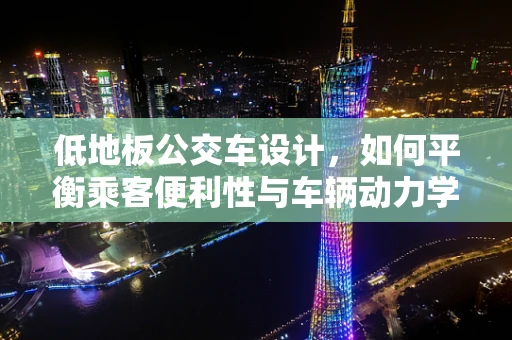 低地板公交车设计，如何平衡乘客便利性与车辆动力学？