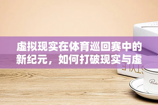 虚拟现实在体育巡回赛中的新纪元，如何打破现实与虚拟的界限？