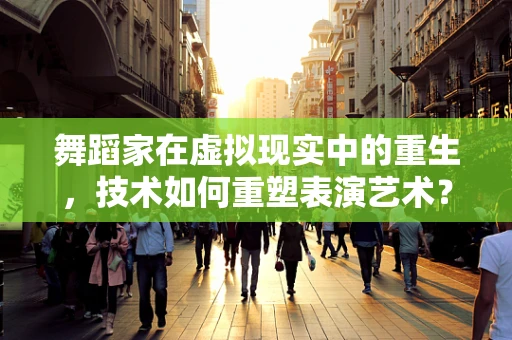 舞蹈家在虚拟现实中的重生，技术如何重塑表演艺术？