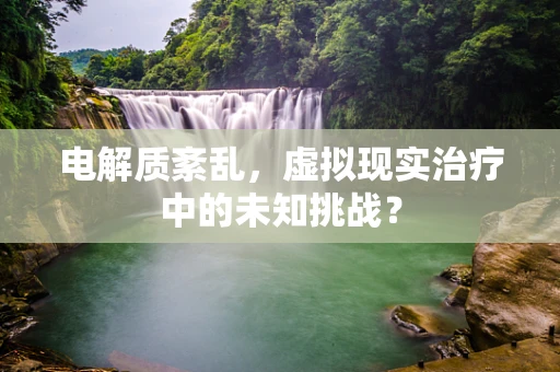 电解质紊乱，虚拟现实治疗中的未知挑战？