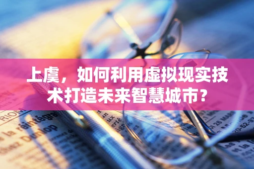 上虞，如何利用虚拟现实技术打造未来智慧城市？