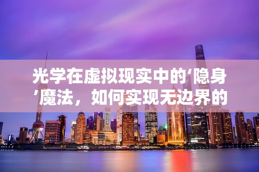 光学在虚拟现实中的‘隐身’魔法，如何实现无边界的视觉体验？