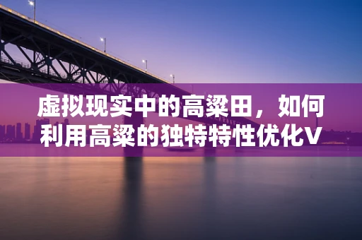 虚拟现实中的高粱田，如何利用高粱的独特特性优化VR农业体验？