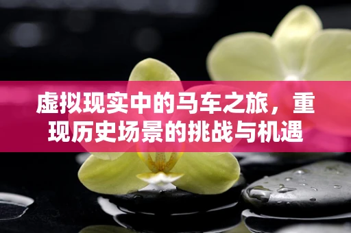 虚拟现实中的马车之旅，重现历史场景的挑战与机遇