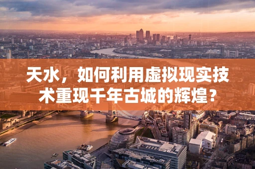 天水，如何利用虚拟现实技术重现千年古城的辉煌？