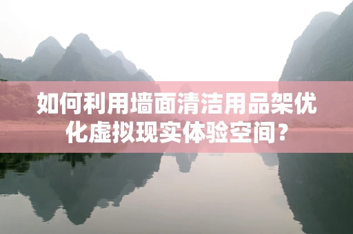 如何利用墙面清洁用品架优化虚拟现实体验空间？
