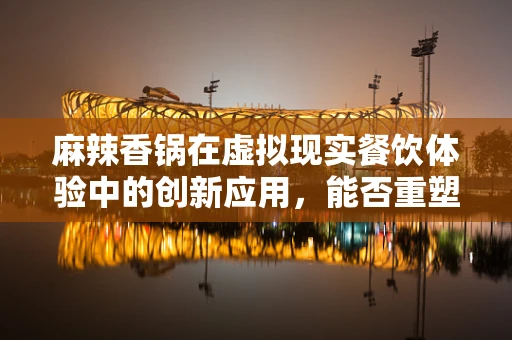 麻辣香锅在虚拟现实餐饮体验中的创新应用，能否重塑味觉与触觉的边界？