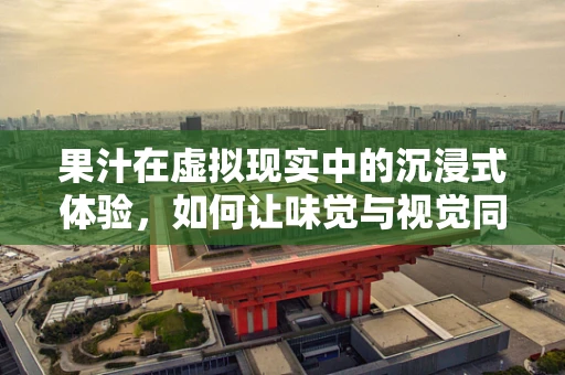 果汁在虚拟现实中的沉浸式体验，如何让味觉与视觉同步？