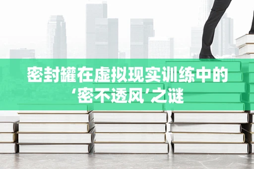 密封罐在虚拟现实训练中的‘密不透风’之谜