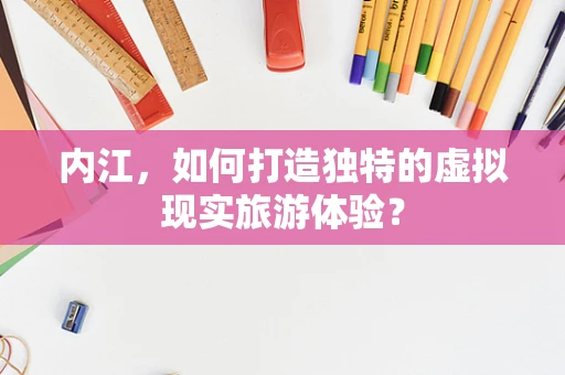 内江，如何打造独特的虚拟现实旅游体验？